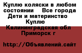Куплю коляски,в любом состоянии. - Все города Дети и материнство » Куплю   . Калининградская обл.,Приморск г.
